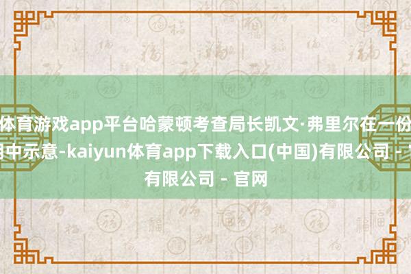 体育游戏app平台哈蒙顿考查局长凯文·弗里尔在一份声明中示意-kaiyun体育app下载入口(中国)有限公司 - 官网