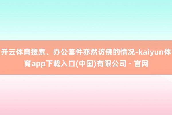 开云体育搜索、办公套件亦然访佛的情况-kaiyun体育app下载入口(中国)有限公司 - 官网