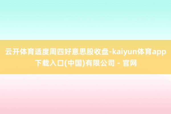 云开体育适度周四好意思股收盘-kaiyun体育app下载入口(中国)有限公司 - 官网