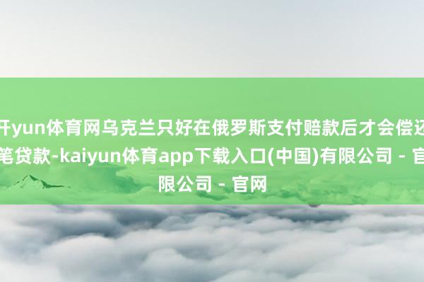 开yun体育网乌克兰只好在俄罗斯支付赔款后才会偿还这笔贷款-kaiyun体育app下载入口(中国)有限公司 - 官网
