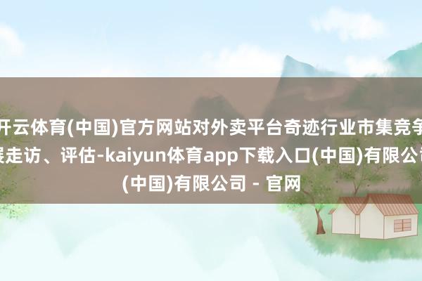 开云体育(中国)官方网站对外卖平台奇迹行业市集竞争景况开展走访、评估-kaiyun体育app下载入口(中国)有限公司 - 官网