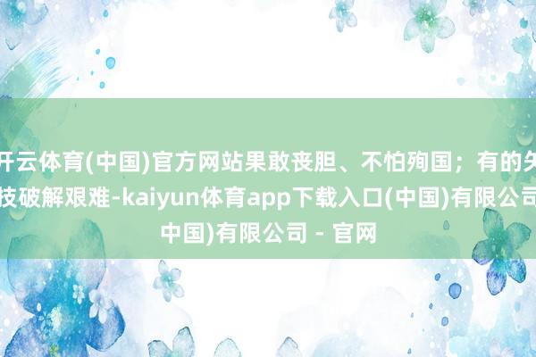 开云体育(中国)官方网站果敢丧胆、不怕殉国；有的矢志以科技破解艰难-kaiyun体育app下载入口(中国)有限公司 - 官网