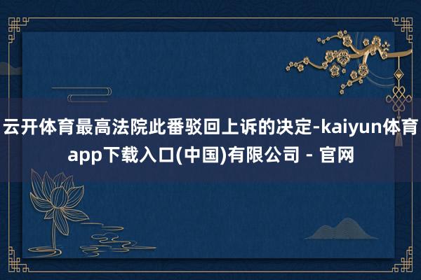 云开体育最高法院此番驳回上诉的决定-kaiyun体育app下载入口(中国)有限公司 - 官网