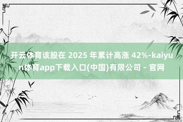 开云体育该股在 2025 年累计高涨 42%-kaiyun体育app下载入口(中国)有限公司 - 官网