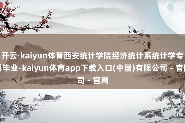 开云·kaiyun体育西安统计学院经济统计系统计学专科毕业-kaiyun体育app下载入口(中国)有限公司 - 官网