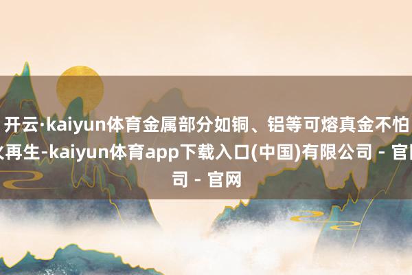 开云·kaiyun体育金属部分如铜、铝等可熔真金不怕火再生-kaiyun体育app下载入口(中国)有限公司 - 官网