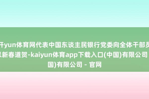 开yun体育网代表中国东谈主民银行党委向全体干部员工整以新春道贺-kaiyun体育app下载入口(中国)有限公司 - 官网