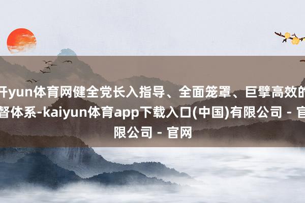 开yun体育网健全党长入指导、全面笼罩、巨擘高效的监督体系-kaiyun体育app下载入口(中国)有限公司 - 官网