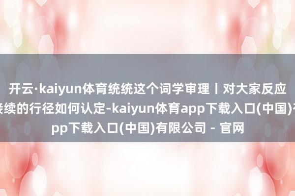 开云·kaiyun体育统统这个词学审理丨对大家反应热烈问题悔恨接续的行径如何认定-kaiyun体育app下载入口(中国)有限公司 - 官网